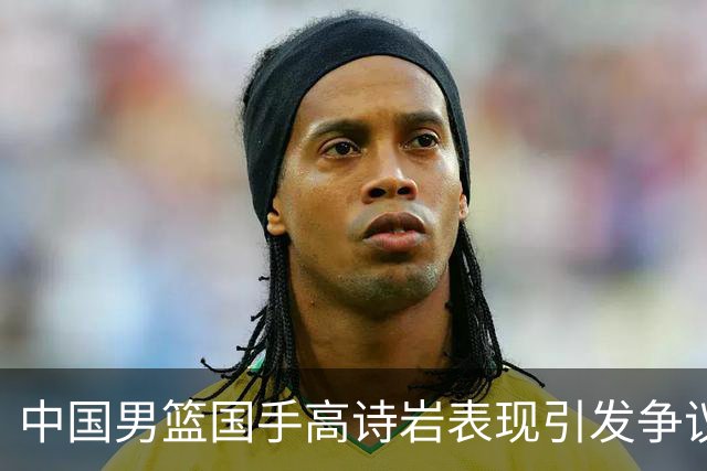 中国男篮国手高诗岩表现引发争议 球迷直言未见如此水准