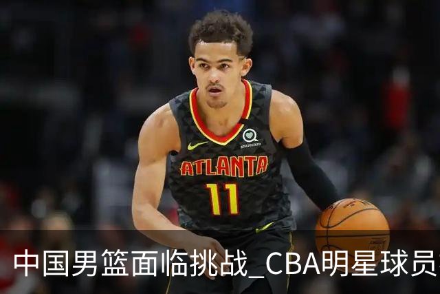 中国男篮面临挑战 CBA明星球员被亚洲劲旅抢先归化 亚运会战局升级
