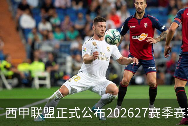 西甲联盟正式公布2026/27赛季赛程，新赛季将于8月16日打响